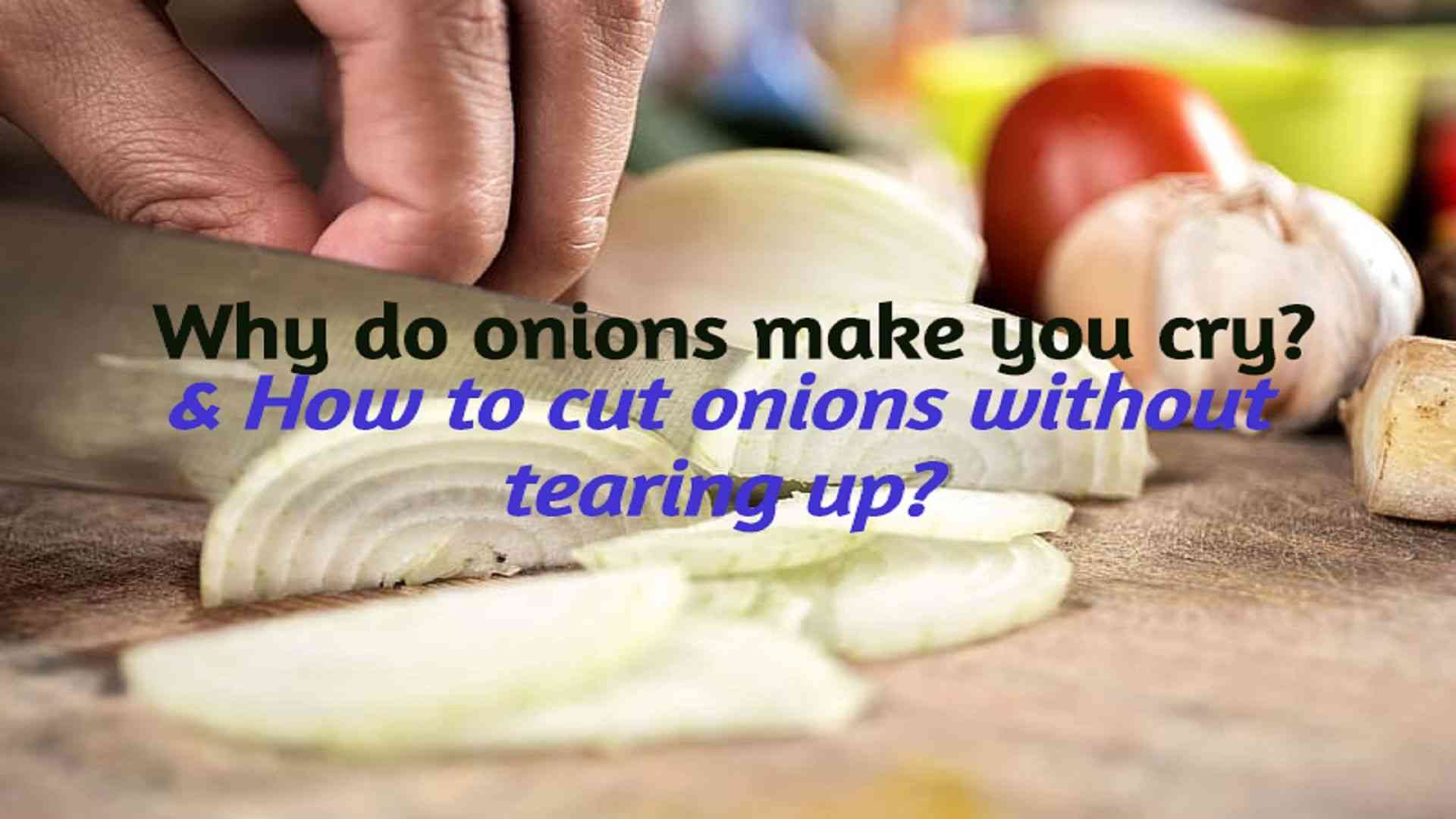 Why do onions make you cry & how can you cut onions without tearing up?